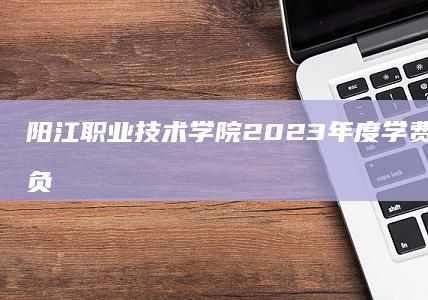 阳江职业技术学院2023年度学费标准及经济负担分析