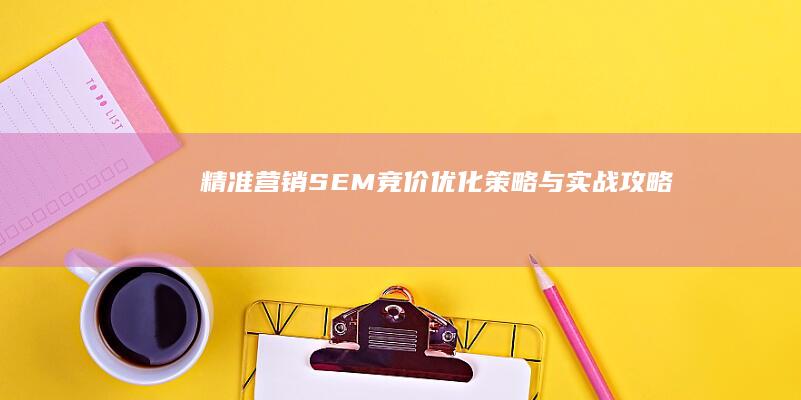 精准营销：SEM竞价优化策略与实战攻略