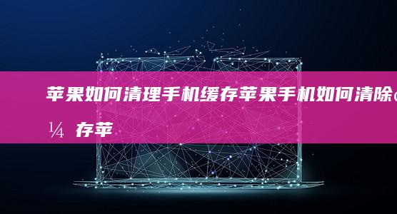 苹果如何清理手机缓存苹果手机如何清除缓存「苹果如何清理手机缓存」